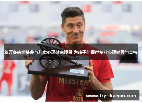 莱万多夫斯基参与儿童心理健康项目 为孩子们提供专业心理辅导与支持