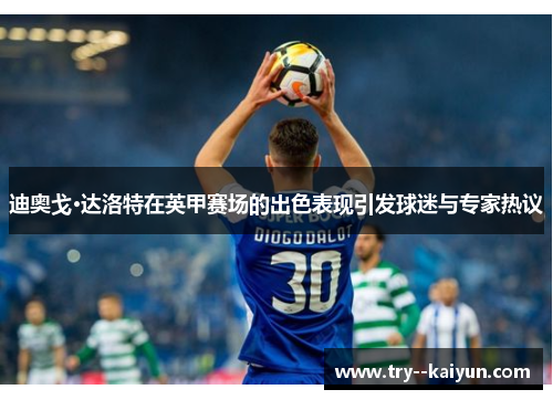 迪奥戈·达洛特在英甲赛场的出色表现引发球迷与专家热议