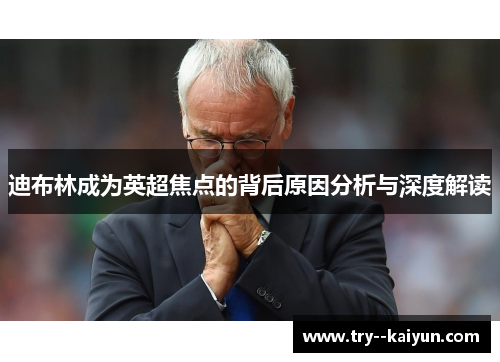迪布林成为英超焦点的背后原因分析与深度解读 迪布林成为英超焦点的背后原因分析与深度解读