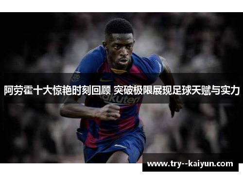 阿劳霍十大惊艳时刻回顾 突破极限展现足球天赋与实力