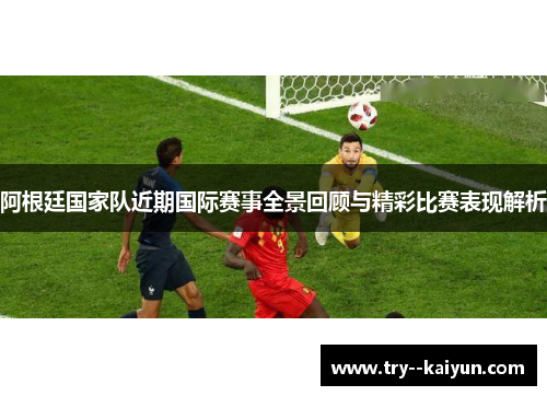 阿根廷国家队近期国际赛事全景回顾与精彩比赛表现解析