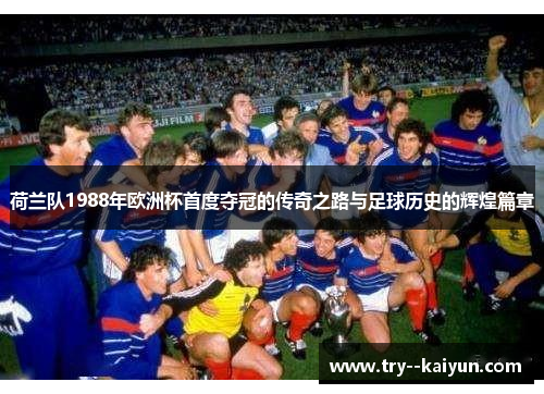 荷兰队1988年欧洲杯首度夺冠的传奇之路与足球历史的辉煌篇章