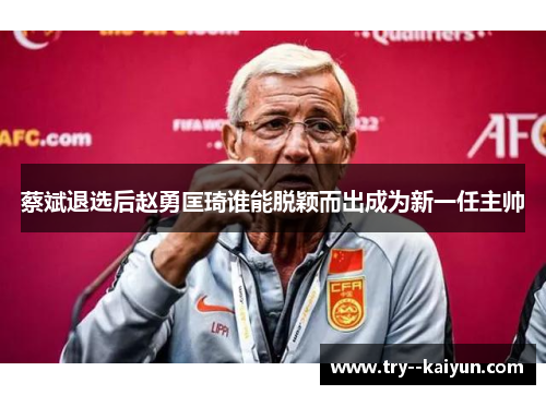 蔡斌退选后赵勇匡琦谁能脱颖而出成为新一任主帅 蔡斌退选后赵勇匡琦谁能脱颖而出成为新一任主帅