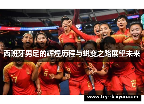 西班牙男足的辉煌历程与蜕变之路展望未来