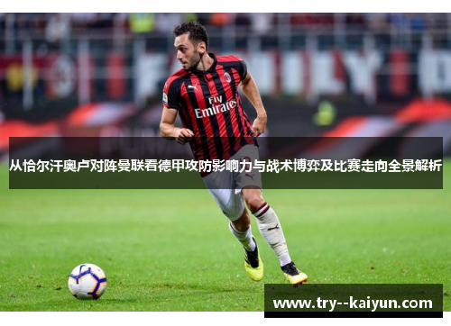 从恰尔汗奥卢对阵曼联看德甲攻防影响力与战术博弈及比赛走向全景解析