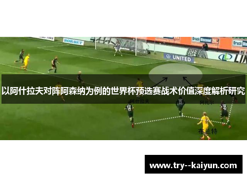 以阿什拉夫对阵阿森纳为例的世界杯预选赛战术价值深度解析研究 以阿什拉夫对阵阿森纳为例的世界杯预选赛战术价值深度解析研究