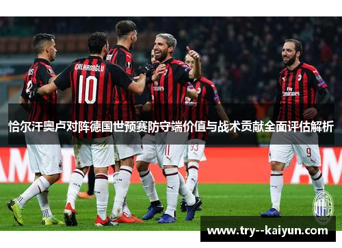恰尔汗奥卢对阵德国世预赛防守端价值与战术贡献全面评估解析 恰尔汗奥卢对阵德国世预赛防守端价值与战术贡献全面评估解析