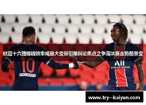 欧冠十六强锋线效率成最大变量引爆舆论焦点之争淘汰赛走势前景变