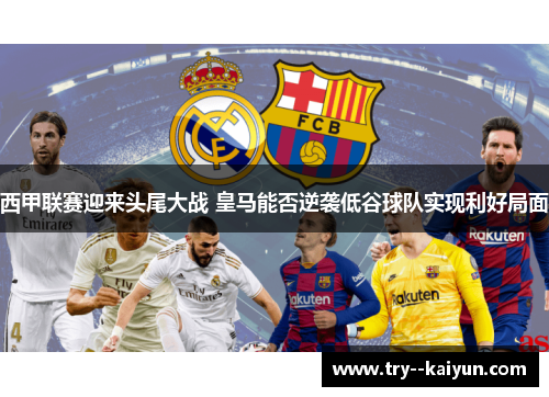 西甲联赛迎来头尾大战 皇马能否逆袭低谷球队实现利好局面 西甲联赛迎来头尾大战 皇马能否逆袭低谷球队实现利好局面