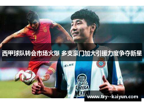 西甲球队转会市场火爆 多支豪门加大引援力度争夺新星 西甲球队转会市场火爆 多支豪门加大引援力度争夺新星