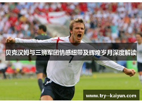 贝克汉姆与三狮军团情感纽带及辉煌岁月深度解读