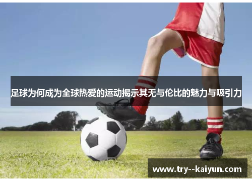 足球为何成为全球热爱的运动揭示其无与伦比的魅力与吸引力 足球为何成为全球热爱的运动揭示其无与伦比的魅力与吸引力