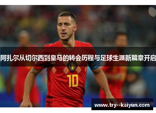 阿扎尔从切尔西到皇马的转会历程与足球生涯新篇章开启 阿扎尔从切尔西到皇马的转会历程与足球生涯新篇章开启