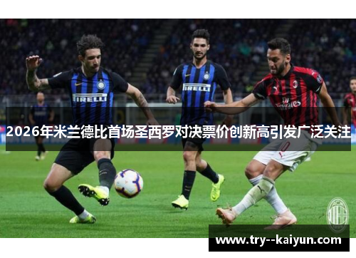 2026年米兰德比首场圣西罗对决票价创新高引发广泛关注 2026年米兰德比首场圣西罗对决票价创新高引发广泛关注