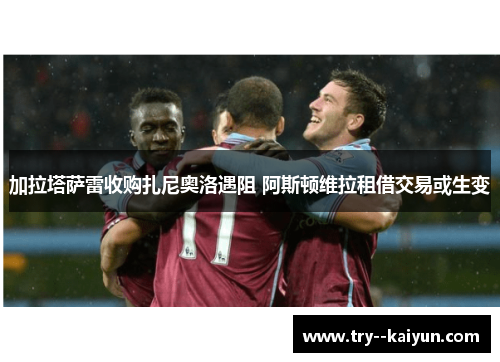加拉塔萨雷收购扎尼奥洛遇阻 阿斯顿维拉租借交易或生变 加拉塔萨雷收购扎尼奥洛遇阻 阿斯顿维拉租借交易或生变