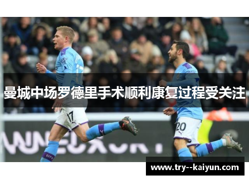 曼城中场罗德里手术顺利康复过程受关注 曼城中场罗德里手术顺利康复过程受关注