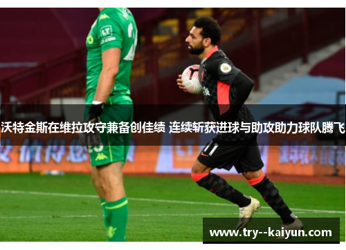 沃特金斯在维拉攻守兼备创佳绩 连续斩获进球与助攻助力球队腾飞 沃特金斯在维拉攻守兼备创佳绩 连续斩获进球与助攻助力球队腾飞