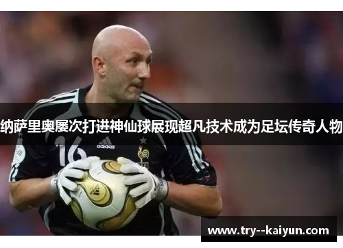 纳萨里奥屡次打进神仙球展现超凡技术成为足坛传奇人物
