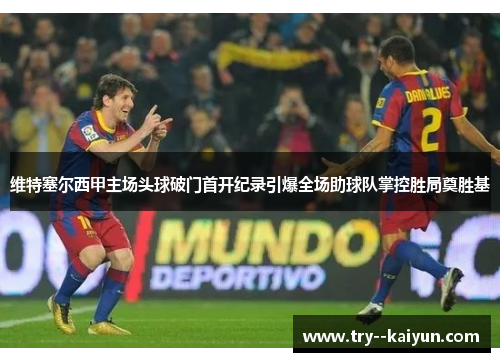 维特塞尔西甲主场头球破门首开纪录引爆全场助球队掌控胜局奠胜基 维特塞尔西甲主场头球破门首开纪录引爆全场助球队掌控胜局奠胜基