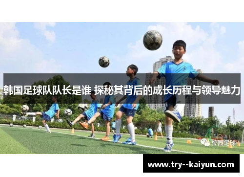 韩国足球队队长是谁 探秘其背后的成长历程与领导魅力