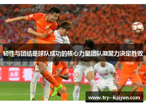 韧性与团结是球队成功的核心力量团队凝聚力决定胜败