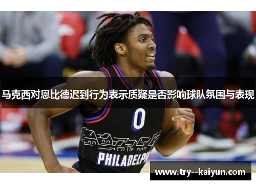 马克西对恩比德迟到行为表示质疑是否影响球队氛围与表现