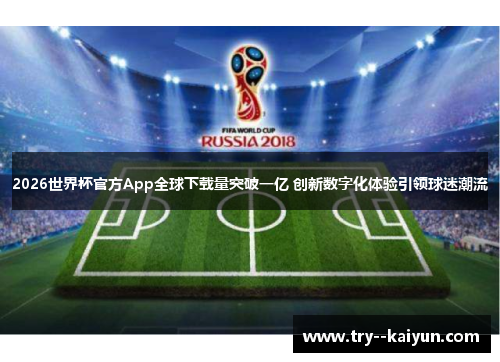 2026世界杯官方App全球下载量突破一亿 创新数字化体验引领球迷潮流 2026世界杯官方App全球下载量突破一亿 创新数字化体验引领球迷潮流