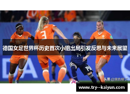 德国女足世界杯历史首次小组出局引发反思与未来展望 德国女足世界杯历史首次小组出局引发反思与未来展望