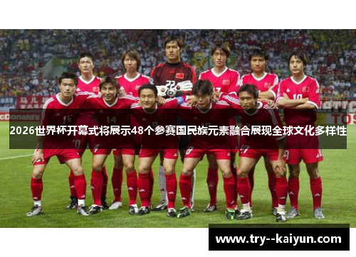 2026世界杯开幕式将展示48个参赛国民族元素融合展现全球文化多样性 2026世界杯开幕式将展示48个参赛国民族元素融合展现全球文化多样性