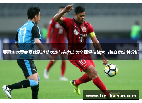 亚冠淘汰赛参赛球队近期状态与实力走势全面评估战术与阵容稳定性分析 亚冠淘汰赛参赛球队近期状态与实力走势全面评估战术与阵容稳定性分析
