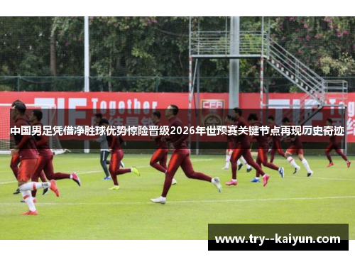 中国男足凭借净胜球优势惊险晋级2026年世预赛关键节点再现历史奇迹 中国男足凭借净胜球优势惊险晋级2026年世预赛关键节点再现历史奇迹
