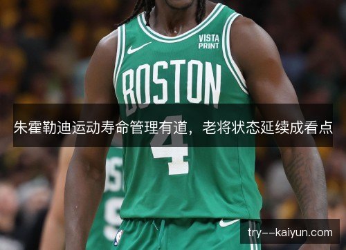 朱霍勒迪运动寿命管理有道,老将状态延续成看点 朱霍勒迪运动寿命管理有道,老将状态延续成看点