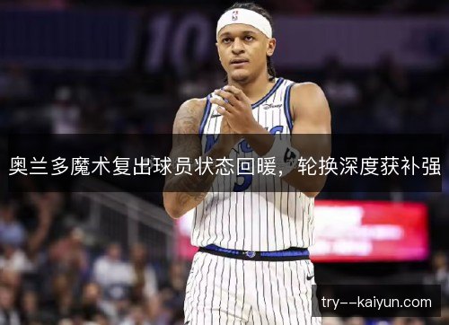 奥兰多魔术复出球员状态回暖,轮换深度获补强 奥兰多魔术复出球员状态回暖,轮换深度获补强