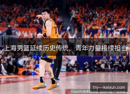 上海男篮延续历史传统,青年力量接续担当 上海男篮延续历史传统,青年力量接续担当