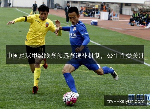 中国足球甲级联赛预选赛递补机制,公平性受关注 中国足球甲级联赛预选赛递补机制,公平性受关注